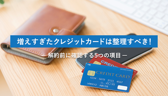 増えすぎたクレジットカードは整理すべき！その理由と解約前に確認する5つの項目
